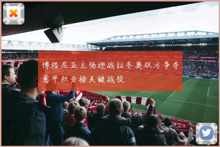 博格尼亚主场迎战拉齐奥双方争夺意甲积分榜关键战役