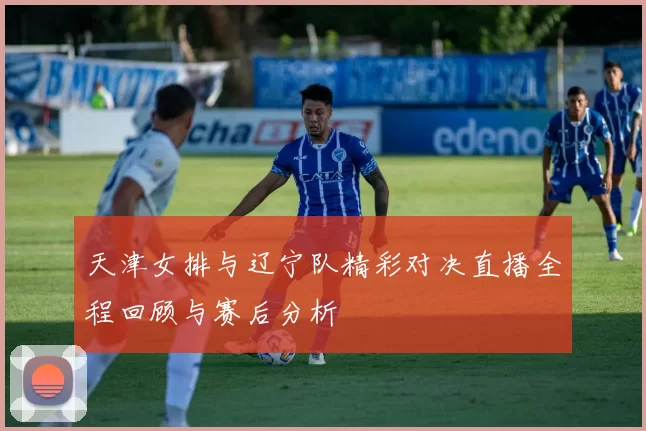 天津女排与辽宁队精彩对决直播全程回顾与赛后分析
