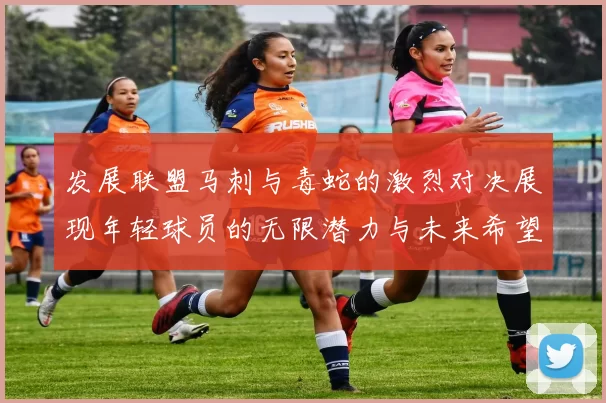 发展联盟马刺与毒蛇的激烈对决展现年轻球员的无限潜力与未来希望