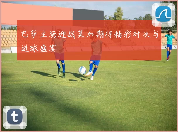 巴萨主场迎战莱加期待精彩对决与进球盛宴