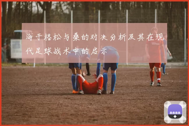 海于格松与桑的对决分析及其在现代足球战术中的启示