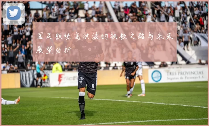国足教练高洪波的执教之路与未来展望分析