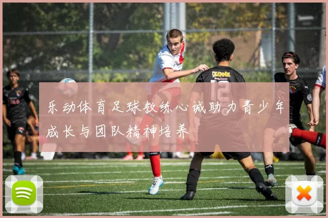 乐动体育足球教练心诚助力青少年成长与团队精神培养