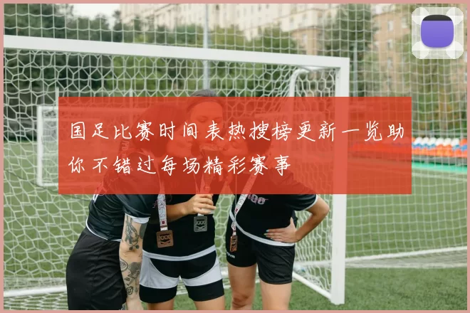 国足比赛时间表热搜榜更新一览助你不错过每场精彩赛事