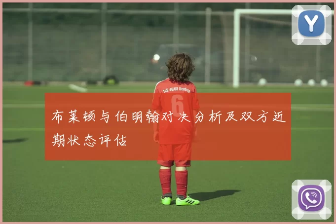 布莱顿与伯明翰对决分析及双方近期状态评估