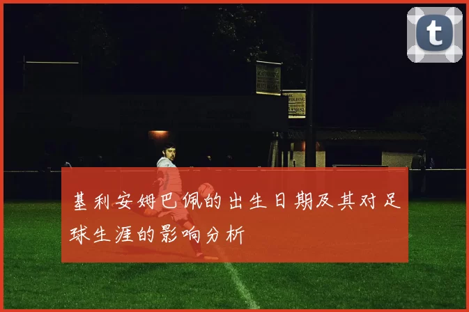 基利安姆巴佩的出生日期及其对足球生涯的影响分析