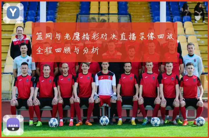 篮网与老鹰精彩对决直播录像回放全程回顾与分析