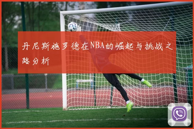 丹尼斯施罗德在NBA的崛起与挑战之路分析