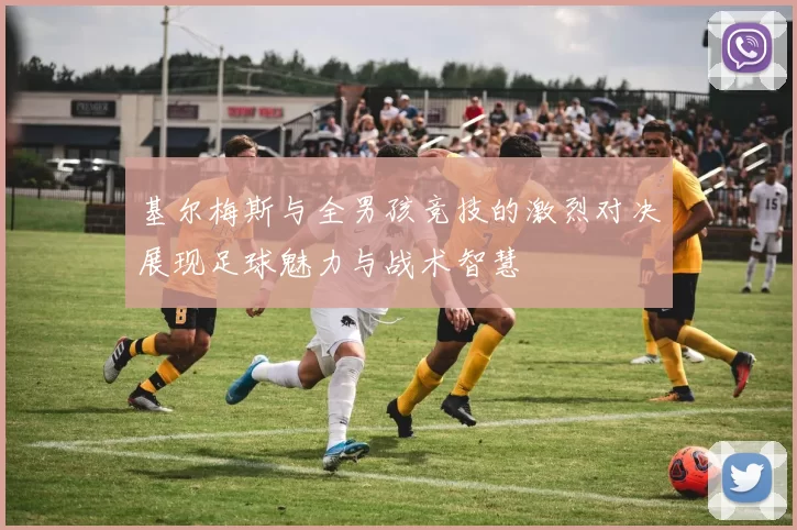 基尔梅斯与全男孩竞技的激烈对决展现足球魅力与战术智慧