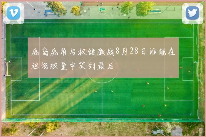 鹿岛鹿角与权健激战8月28日谁能在这场较量中笑到最后