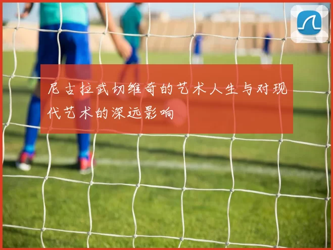 尼古拉武切维奇的艺术人生与对现代艺术的深远影响